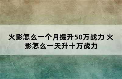 火影怎么一个月提升50万战力 火影怎么一天升十万战力